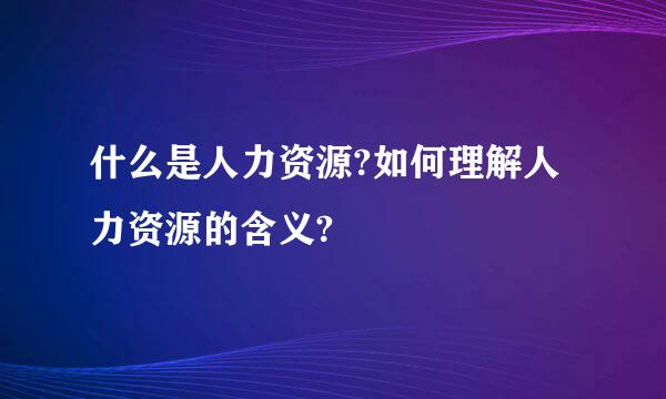 什么是人力资源?如何理解人力资源的含义?