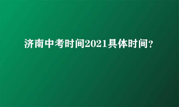 济南中考时间2021具体时间？