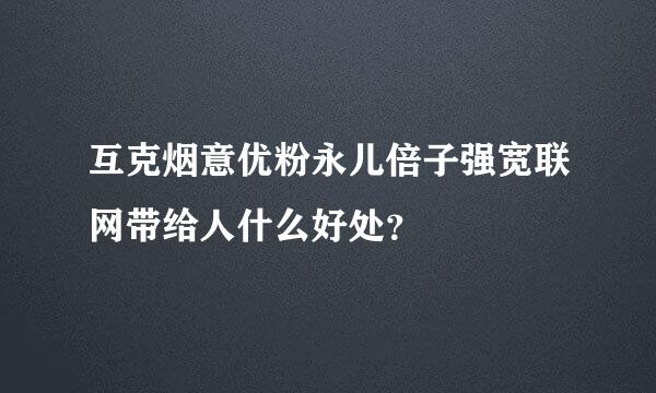 互克烟意优粉永儿倍子强宽联网带给人什么好处？