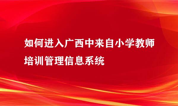 如何进入广西中来自小学教师培训管理信息系统