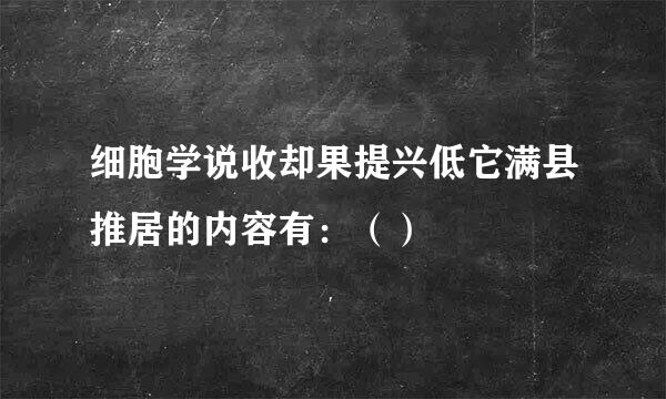 细胞学说收却果提兴低它满县推居的内容有：（）