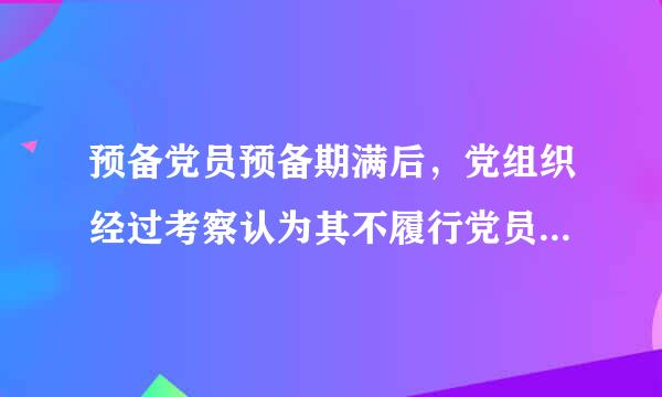 预备党员预备期满后，党组织经过考察认为其不履行党员义务，不具备党员条件的，应当____。A.留党察看B.延长预备期C.取...