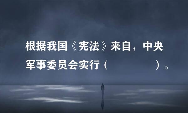 根据我国《宪法》来自，中央军事委员会实行（    ）。