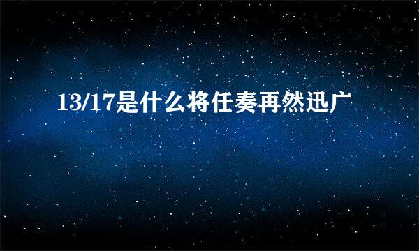 13/17是什么将任奏再然迅广