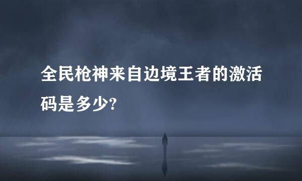 全民枪神来自边境王者的激活码是多少?