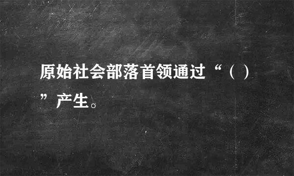 原始社会部落首领通过“（）”产生。