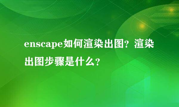 enscape如何渲染出图？渲染出图步骤是什么？