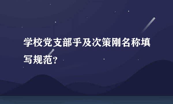 学校党支部乎及次策刚名称填写规范？