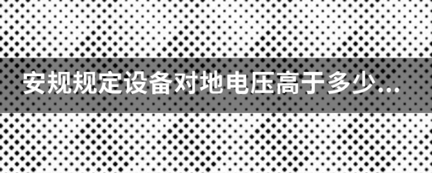 安规规定设备对地先轻菜电压高于多少Ⅴ为高压来自