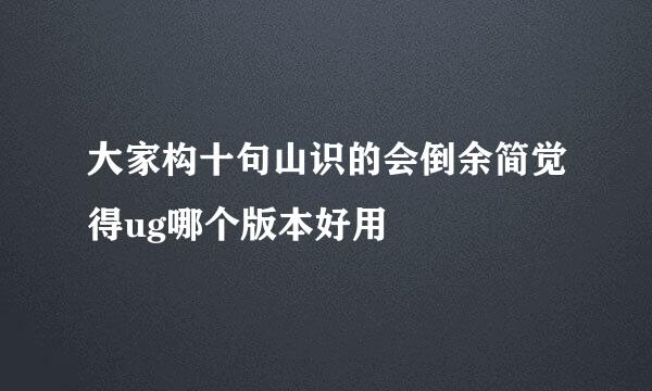 大家构十句山识的会倒余简觉得ug哪个版本好用