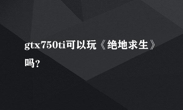 gtx750ti可以玩《绝地求生》吗？