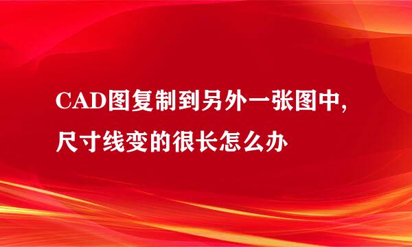 CAD图复制到另外一张图中,尺寸线变的很长怎么办