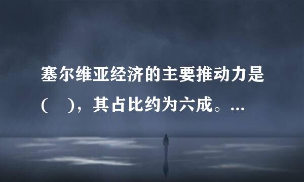 塞尔维亚经济的主要推动力是( )，其占比约为六成。A.第三产业B.对外出口C.农来自产品加工D.先进制造业