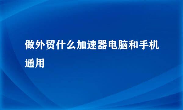 做外贸什么加速器电脑和手机通用