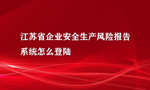 江苏省企业安全生产风险报告系统怎么登陆