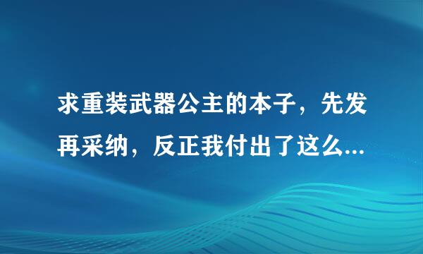 求重装武器公主的本子，先发再采纳，反正我付出了这么多金币不采纳也拿不回来是不是