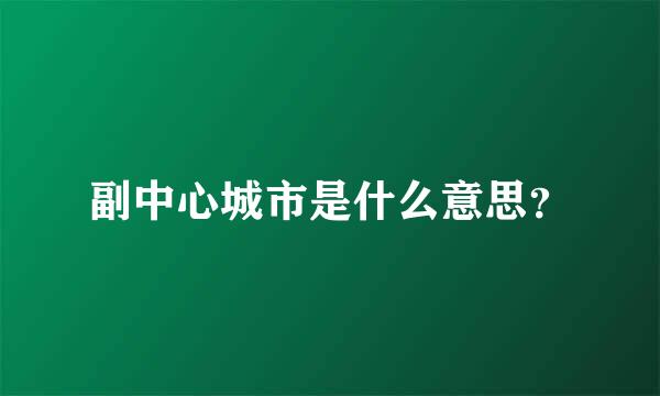 副中心城市是什么意思？