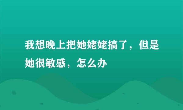 我想晚上把她姥姥搞了，但是她很敏感，怎么办