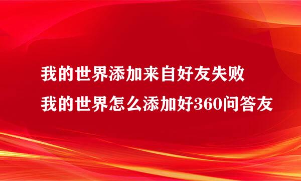 我的世界添加来自好友失败 我的世界怎么添加好360问答友