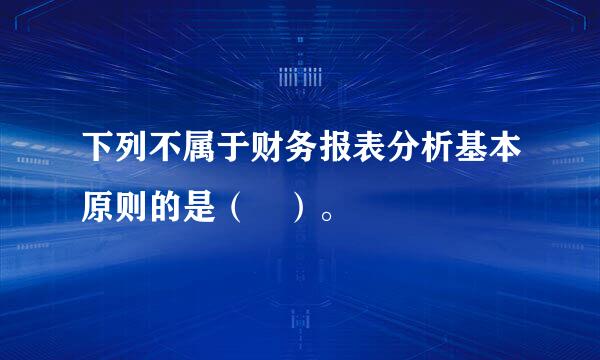 下列不属于财务报表分析基本原则的是（ ）。