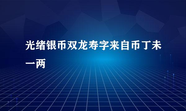 光绪银币双龙寿字来自币丁未一两