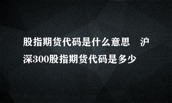 股指期货代码是什么意思 沪深300股指期货代码是多少