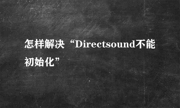 怎样解决“Directsound不能初始化”