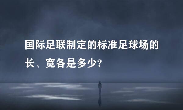 国际足联制定的标准足球场的长、宽各是多少?