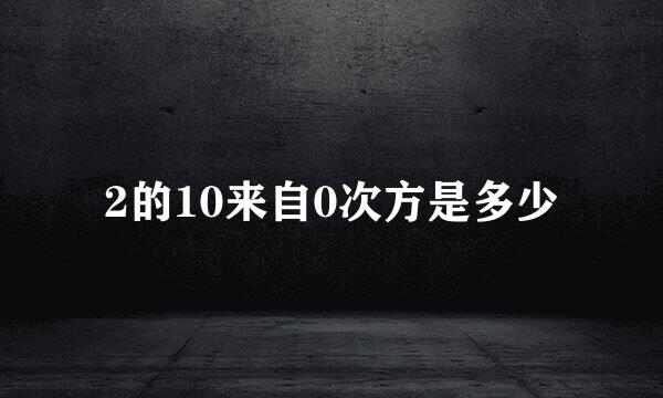 2的10来自0次方是多少