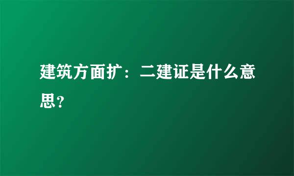 建筑方面扩：二建证是什么意思？