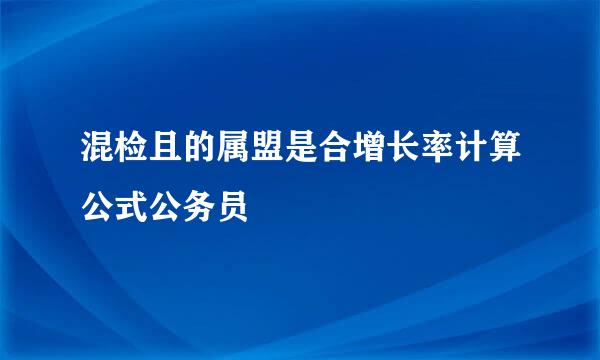 混检且的属盟是合增长率计算公式公务员