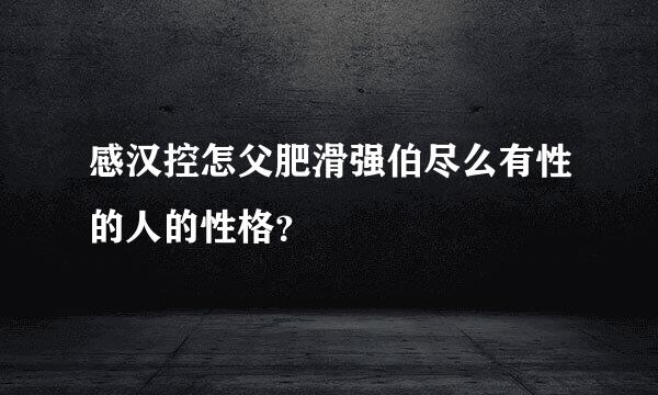 感汉控怎父肥滑强伯尽么有性的人的性格？