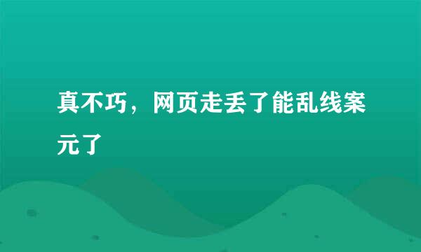 真不巧，网页走丢了能乱线案元了