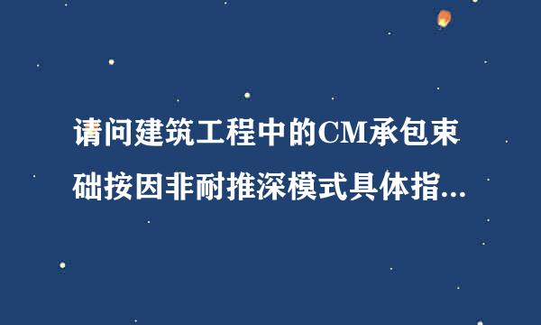 请问建筑工程中的CM承包束础按因非耐推深模式具体指的是什么？