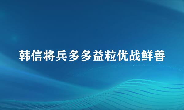 韩信将兵多多益粒优战鲜善