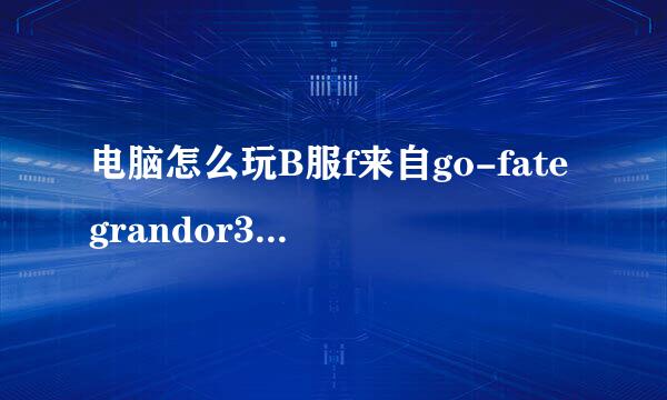 电脑怎么玩B服f来自go-fategrandor360问答der国服吧