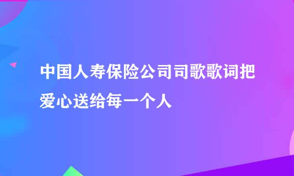 中国人寿保险公司司歌歌词把爱心送给每一个人