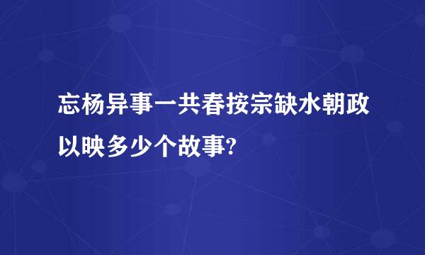 忘杨异事一共春按宗缺水朝政以映多少个故事?