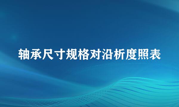 轴承尺寸规格对沿析度照表