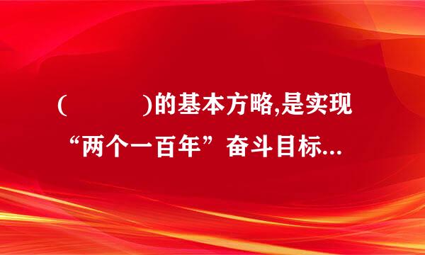 (   )的基本方略,是实现“两个一百年”奋斗目标、实现中华民族伟大复兴中国梦的“路线图”和“方法论”。