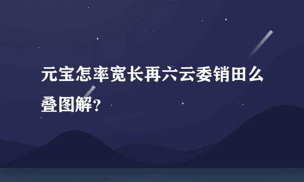 元宝怎率宽长再六云委销田么叠图解？