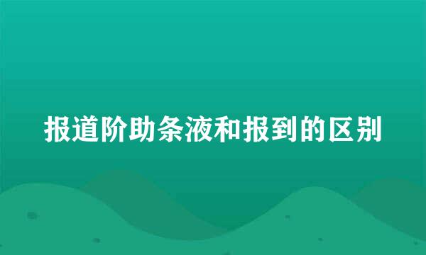 报道阶助条液和报到的区别