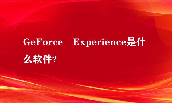 GeForce Experience是什么软件?