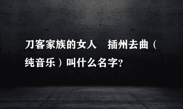 刀客家族的女人 插州去曲（纯音乐）叫什么名字？