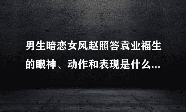 男生暗恋女风赵照答袁业福生的眼神、动作和表现是什么样的省几额至常酒研示？ 急急急！！~~！