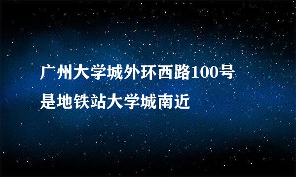 广州大学城外环西路100号 是地铁站大学城南近