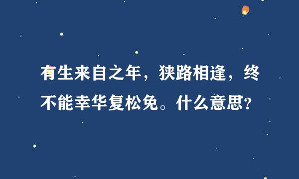 有生来自之年，狭路相逢，终不能幸华复松免。什么意思？