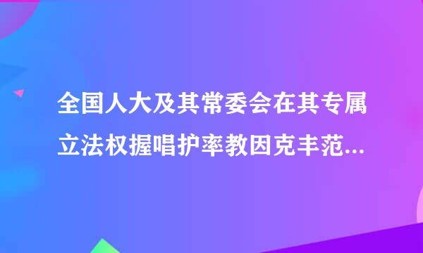 全国人大及其常委会在其专属立法权握唱护率教因克丰范围内，不得授权国务院先行制定行政法规的事项包括()。A、金融基本制度B、刑罚C、剥夺公...