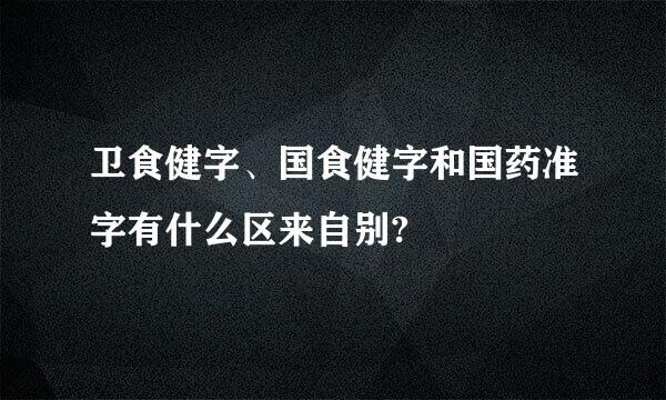 卫食健字、国食健字和国药准字有什么区来自别?