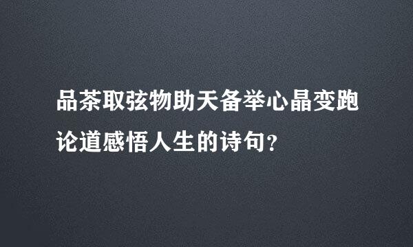 品茶取弦物助天备举心晶变跑论道感悟人生的诗句？